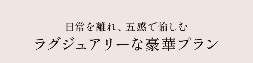 日常を離れ、五感で愉しむ ラグジュアリーな豪華プラン