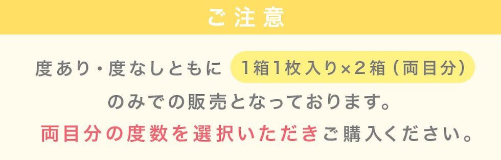 度あり・度なしともに1箱1枚入り×2箱（両目分）のみでの販売となっております。両目分の度数を選択いただきご購入ください。