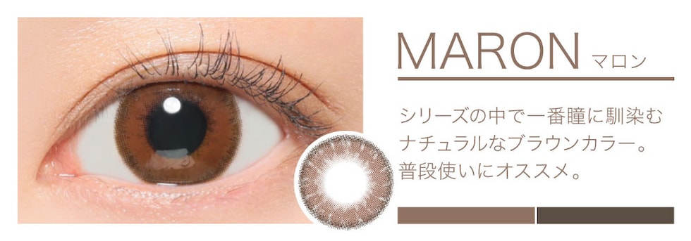 MARON シリーズの中で一番瞳に馴染むナチュラルなブラウンカラー。普段使いにオススメ。