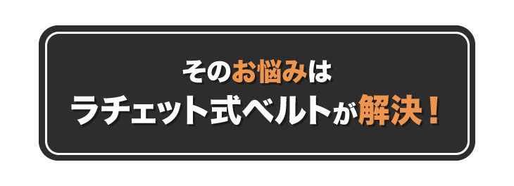 そのお悩みはラチェット式ベルトが解決！