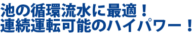 池の循環流水に最適！連続運転