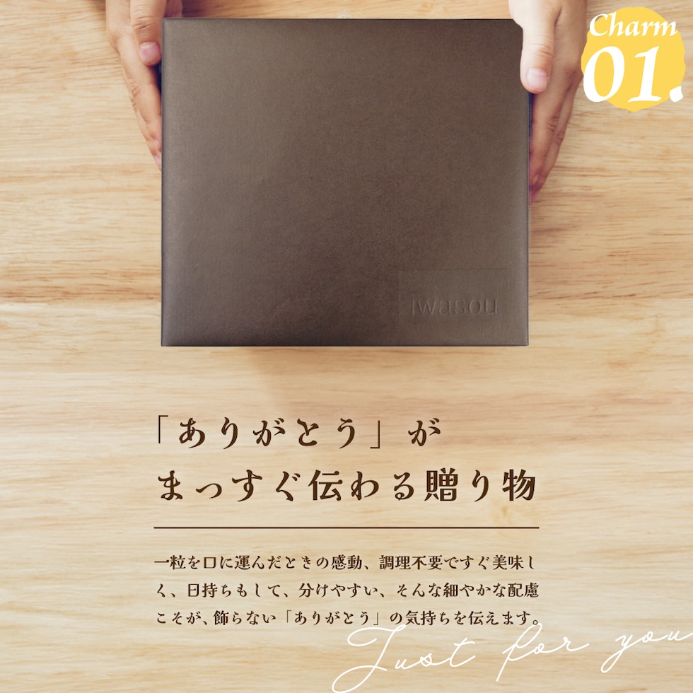 Charm01.「ありがとう」がまっすぐ伝わる贈り物。一粒を口に運んだときの感動、調理不要ですぐ美味しく、日持ちもして、分けやすい、そんな細やか配慮こそが、飾らない「ありがとう」の気持ちを伝えます。