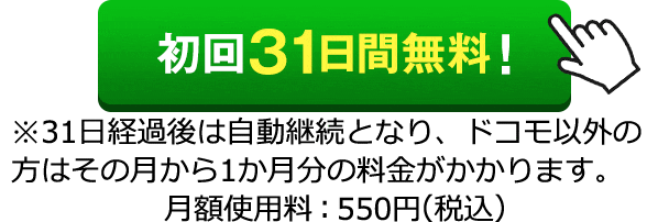初回31日無料！ ※31日経過後は自動継続となり、ドコモ以外の方はその月から1か月分の料金がかかります。